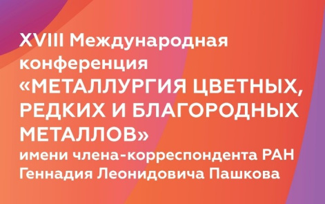 XVIII Международная конференция «Металлургия цветных, редких и благородных металлов» имени члена-корреспондента РАН Геннадия Леонидовича ПАШКОВА